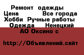 Ремонт  одежды  › Цена ­ 3 000 - Все города Хобби. Ручные работы » Одежда   . Ненецкий АО,Оксино с.